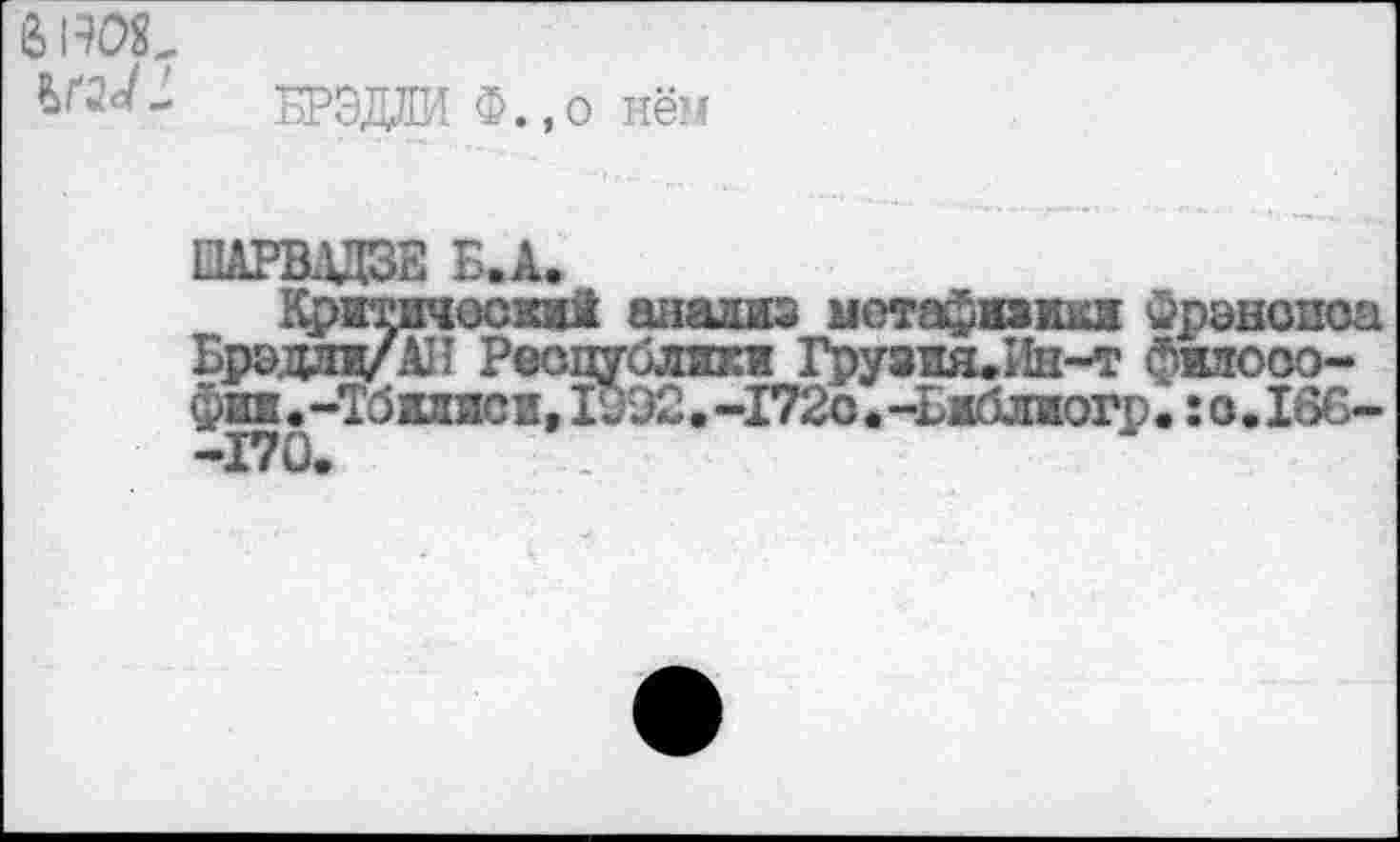 ﻿BROS,
БРЭДЛИ Ф.,о нём
ОАРВЛДЗЕ Б.А.
Критический анализ мотафпжкж Фрэноиоа Брэдлд/АП Республики ГрузшьИн-т фяяооо-фии.-Тбалиси,19Э2.-172о.-Библжогр.:о.1бб-